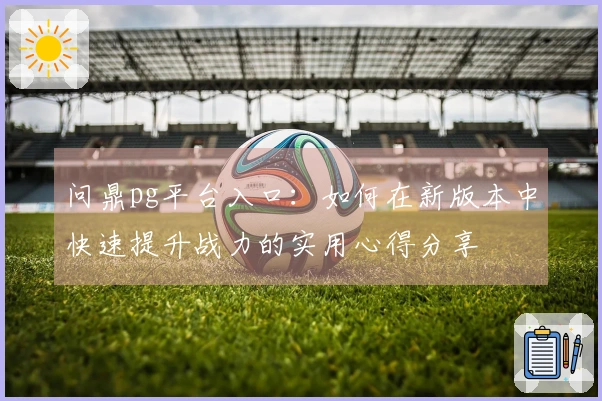 问鼎pg平台入口：如何在新版本中快速提升战力的实用心得分享