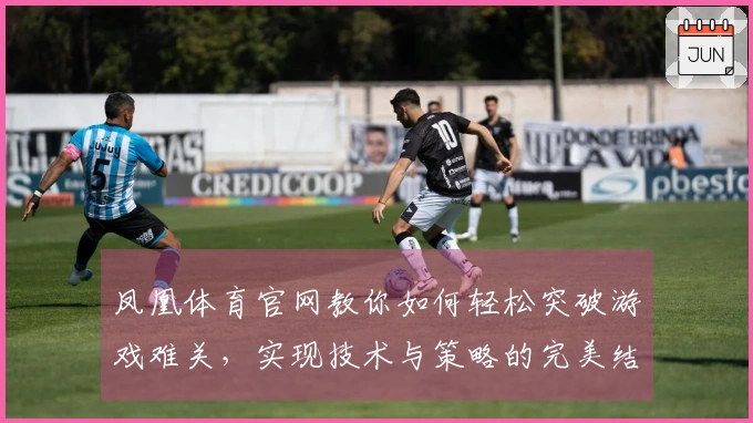 凤凰体育官网教你如何轻松突破游戏难关，实现技术与策略的完美结合