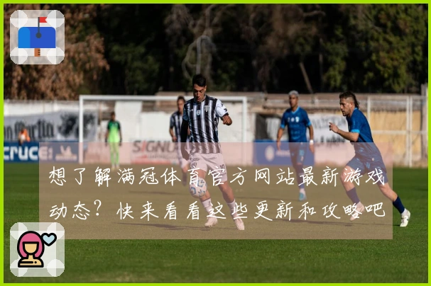 想了解满冠体育官方网站最新游戏动态？快来看看这些更新和攻略吧！