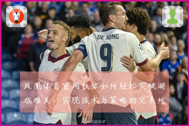 凤凰体育官网教你如何轻松突破游戏难关，实现技术与策略的完美结合