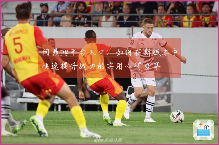 问鼎pg平台入口：如何在新版本中快速提升战力的实用心得分享