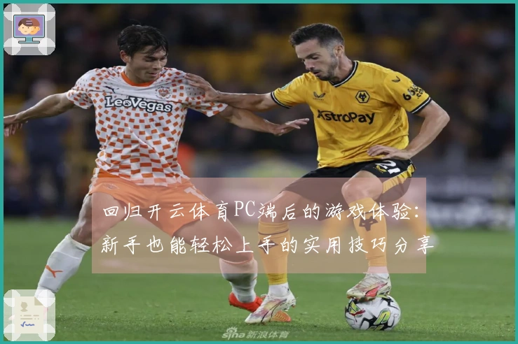 回归开云体育PC端后的游戏体验：新手也能轻松上手的实用技巧分享