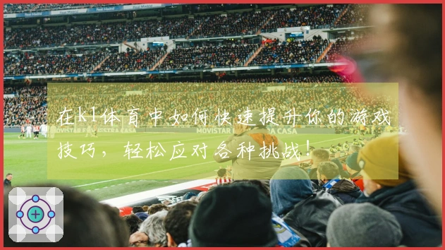 在k1体育中如何快速提升你的游戏技巧，轻松应对各种挑战！
