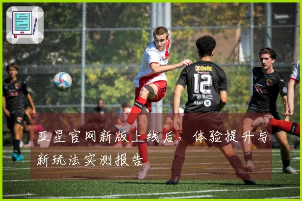 亚星官网新版上线后，体验提升与新玩法实测报告