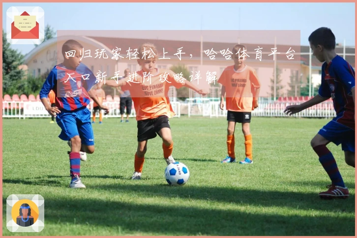 回归玩家轻松上手，哈哈体育平台入口新手进阶攻略详解