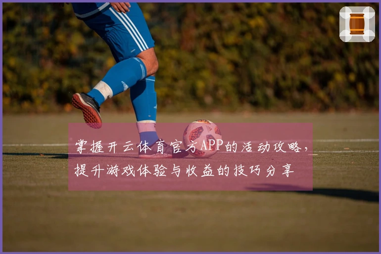 掌握开云体育官方APP的活动攻略，提升游戏体验与收益的技巧分享