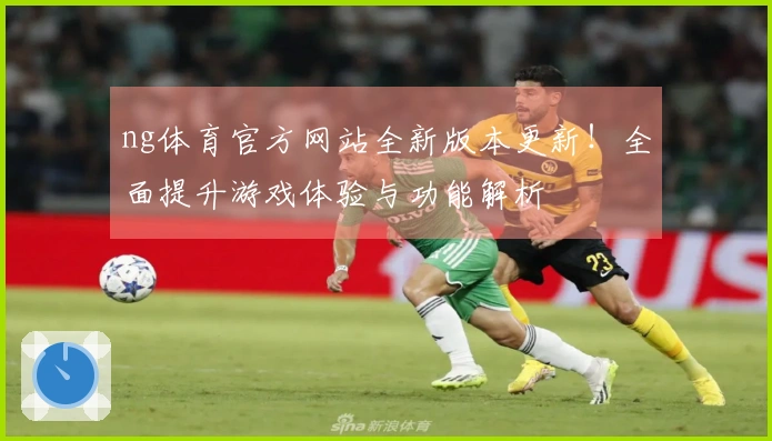 ng体育官方网站全新版本更新！全面提升游戏体验与功能解析