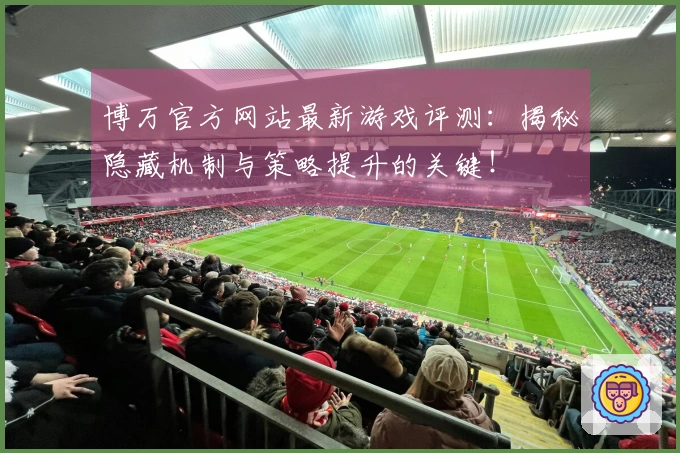博万官方网站最新游戏评测：揭秘隐藏机制与策略提升的关键！