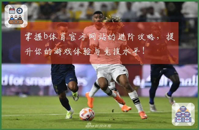 掌握b体育官方网站的进阶攻略，提升你的游戏体验与竞技水平！