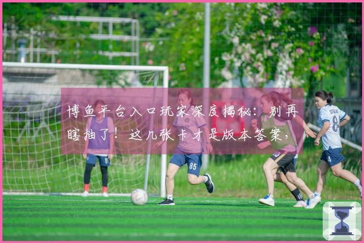 博鱼平台入口玩家深度揭秘：别再瞎抽了！这几张卡才是版本答案，稳赚不赔！