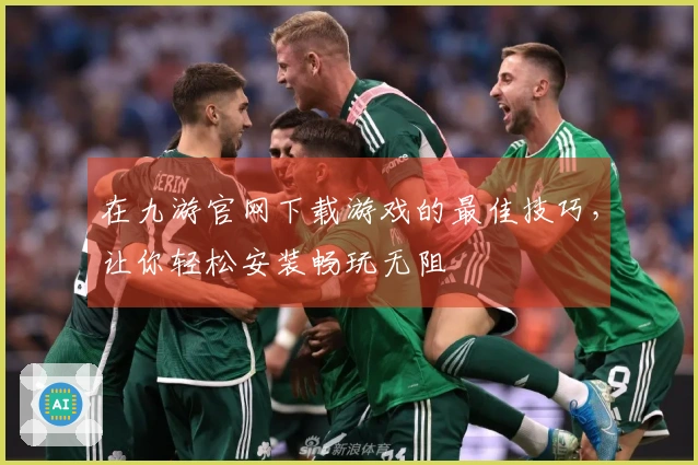 在九游官网下载游戏的最佳技巧，让你轻松安装畅玩无阻