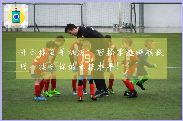 开云体育手机版：轻松掌握游戏技巧，提升你的竞技水平！