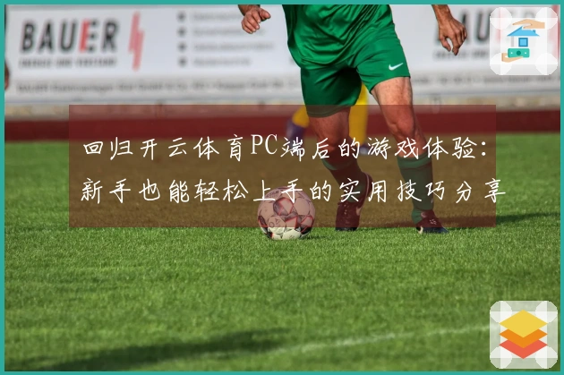 回归开云体育PC端后的游戏体验：新手也能轻松上手的实用技巧分享
