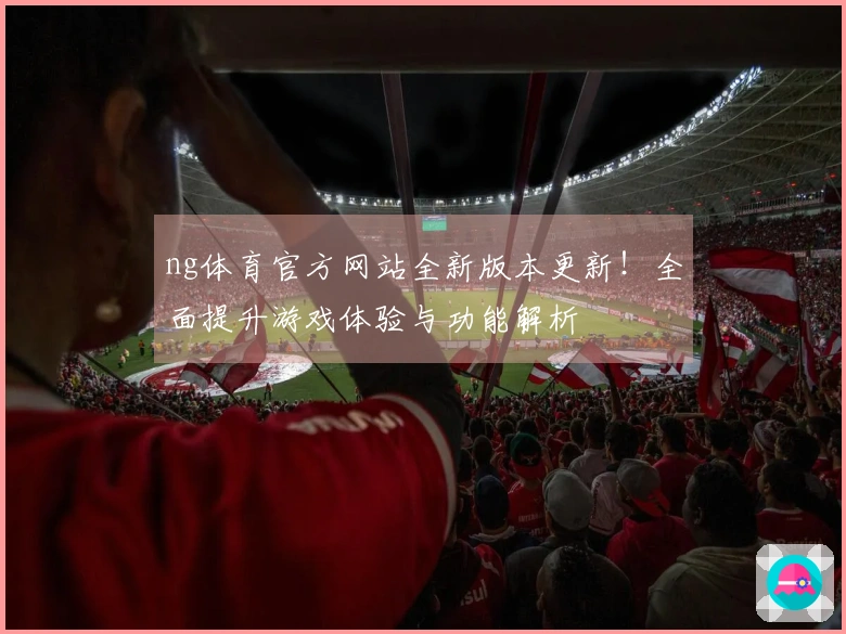 ng体育官方网站全新版本更新！全面提升游戏体验与功能解析