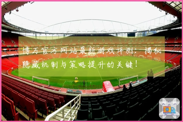 博万官方网站最新游戏评测：揭秘隐藏机制与策略提升的关键！