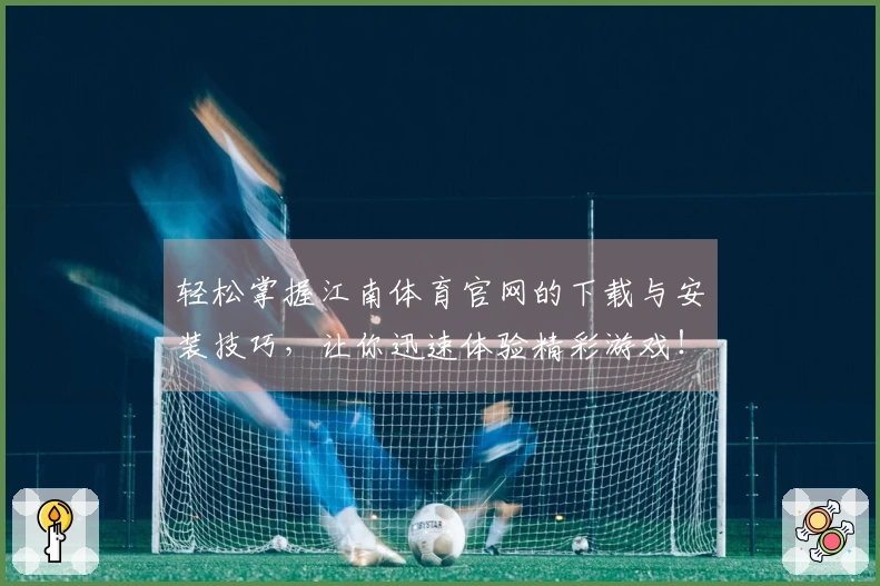 轻松掌握江南体育官网的下载与安装技巧，让你迅速体验精彩游戏！