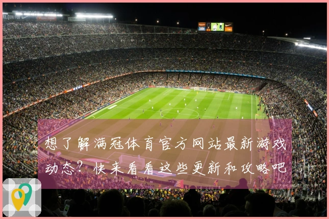 想了解满冠体育官方网站最新游戏动态？快来看看这些更新和攻略吧！