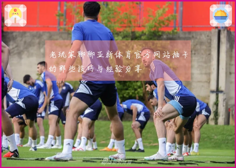 老玩家聊聊亚新体育官方网站抽卡的那些技巧与经验分享