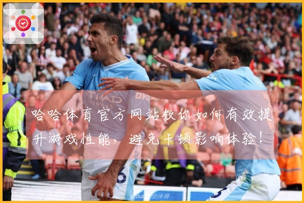 哈哈体育官方网站教你如何有效提升游戏性能，避免卡顿影响体验！