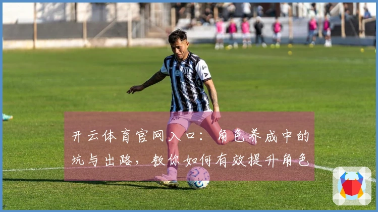 开云体育官网入口：角色养成中的坑与出路，教你如何有效提升角色实力