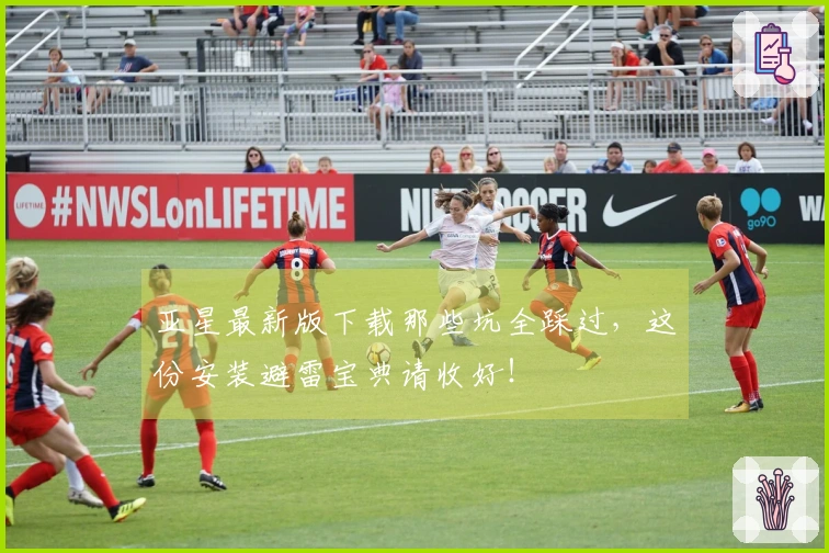 亚星最新版下载那些坑全踩过，这份安装避雷宝典请收好！