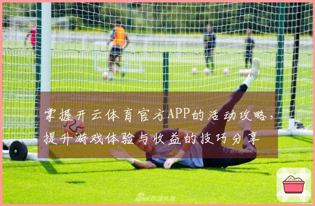 掌握开云体育官方APP的活动攻略，提升游戏体验与收益的技巧分享