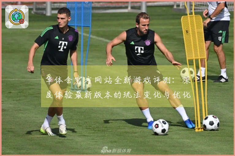 华体会官方网站全新游戏评测：深度体验最新版本的玩法变化与优化建议