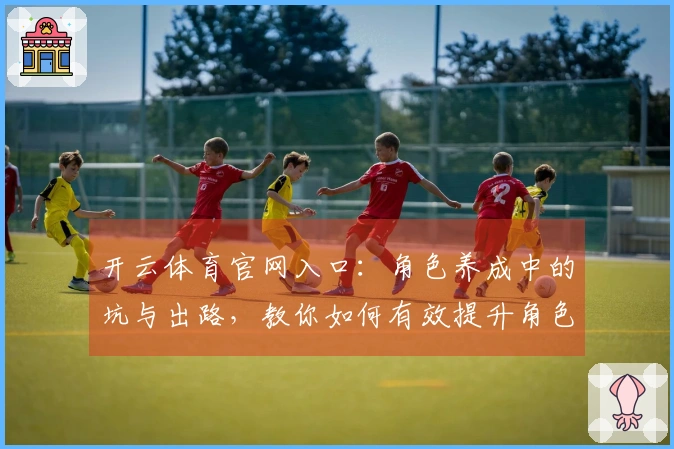 开云体育官网入口：角色养成中的坑与出路，教你如何有效提升角色实力