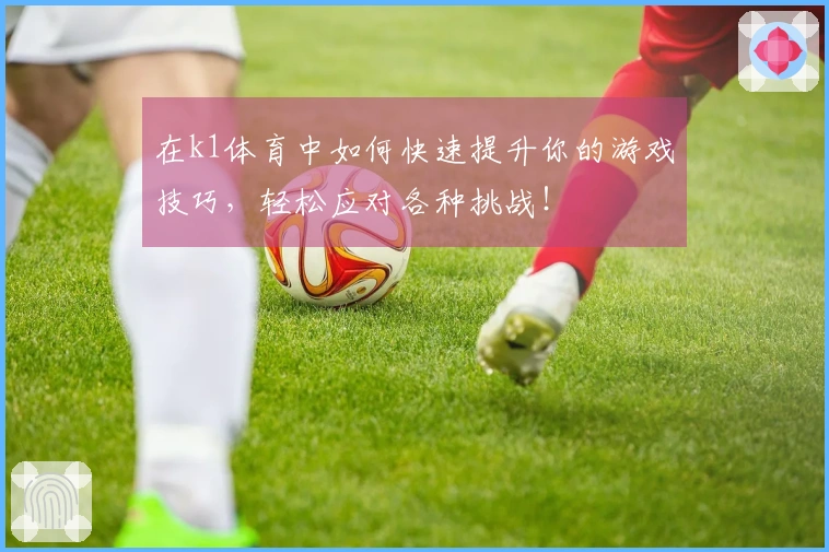 在k1体育中如何快速提升你的游戏技巧，轻松应对各种挑战！