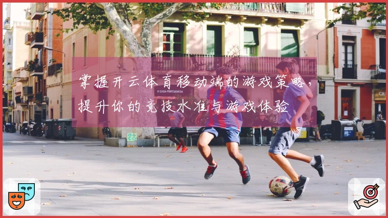 掌握开云体育移动端的游戏策略，提升你的竞技水准与游戏体验